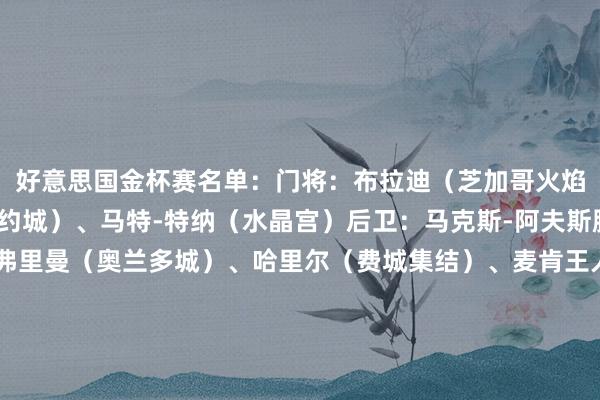 好意思国金杯赛名单：门将：布拉迪（芝加哥火焰）、马特-弗里兹（纽约城）、马特-特纳（水晶宫）后卫：马克斯-阿夫斯滕（哥伦布机员）、弗里曼（奥兰多城）、哈里尔（费城集结）、麦肯王人（图卢兹）、里姆（夏洛特FC）、理查兹（水晶宫）、迈尔斯-罗宾逊（辛辛那提FC）、约翰-托尔金（荷尔斯泰因基尔）、王人默曼（纳什维尔）中场：阿隆森（利兹联）、泰勒-亚当斯（伯恩茅斯）、伯哈尔特（温哥华白浪）、卡尔多索（贝蒂斯）、德拉托雷（圣地亚哥）、迭戈-鲁纳（皇家盐湖城）、麦克林恩（休斯顿迪纳摩）、沙利文（费城集结）、蒂尔曼（埃因霍温）时尚：帕克斯滕-亚伦森（乌德勒支）、阿吉曼（夏洛特FC）、唐斯（科隆）、布莱恩-怀特（温哥华白浪）、哈伊-赖特（考文垂）    体育集锦