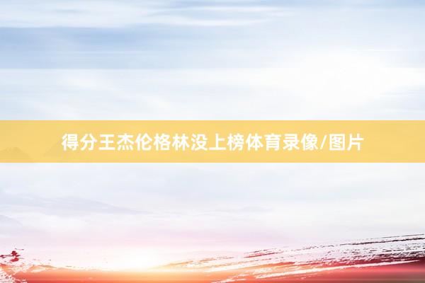 得分王杰伦格林没上榜体育录像/图片