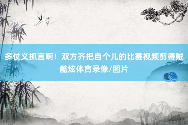 多仗义抓言啊！双方齐把自个儿的比赛视频剪得贼酷炫体育录像/图片