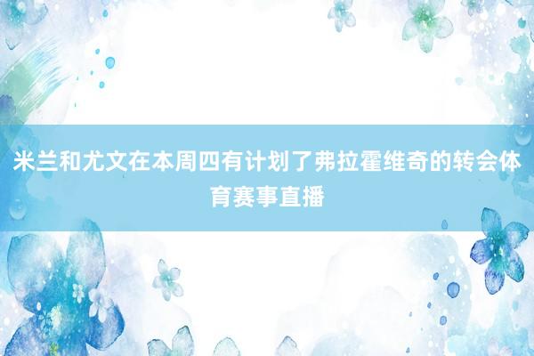 米兰和尤文在本周四有计划了弗拉霍维奇的转会体育赛事直播