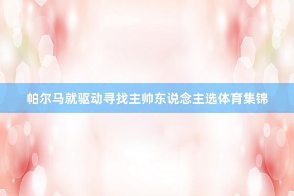帕尔马就驱动寻找主帅东说念主选体育集锦