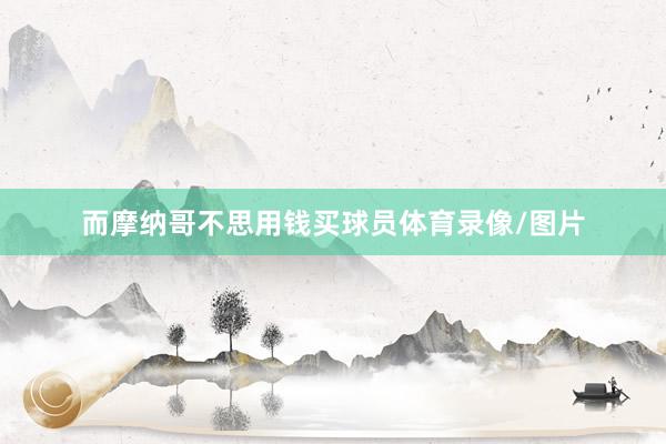 而摩纳哥不思用钱买球员体育录像/图片