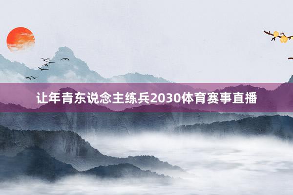 让年青东说念主练兵2030体育赛事直播