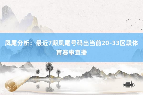凤尾分析：最近7期凤尾号码出当前20-33区段体育赛事直播