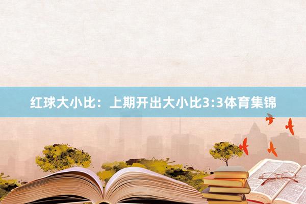 红球大小比：上期开出大小比3:3体育集锦
