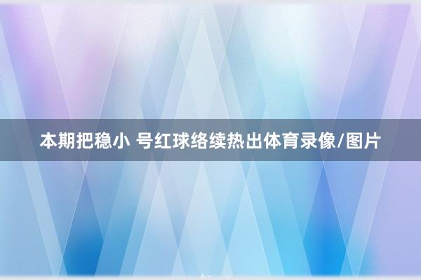 本期把稳小 号红球络续热出体育录像/图片