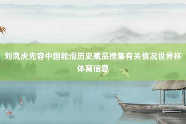 刘凤虎先容中国轮滑历史藏品搜集有关情况世界杯体育信息
