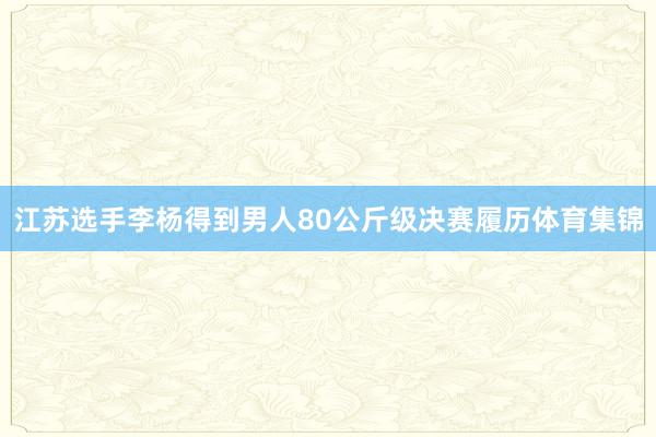 江苏选手李杨得到男人80公斤级决赛履历体育集锦