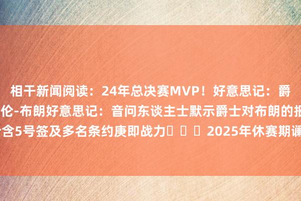 相干新闻阅读：24年总决赛MVP！好意思记：爵士最近几天在蛮横追求杰伦-布朗好意思记：音问东谈主士默示爵士对布朗的报价含5号签及多名条约庚即战力			2025年休赛期谰言+官宣汇总    体育赛事直播