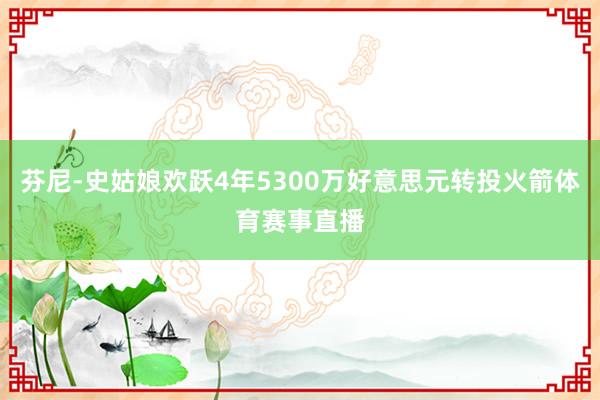 芬尼-史姑娘欢跃4年5300万好意思元转投火箭体育赛事直播