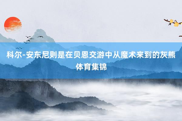 科尔-安东尼则是在贝恩交游中从魔术来到的灰熊体育集锦