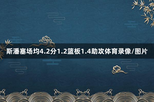斯潘塞场均4.2分1.2篮板1.4助攻体育录像/图片