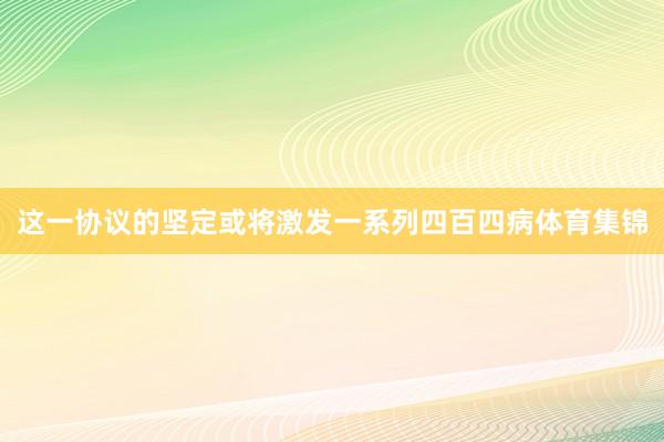 这一协议的坚定或将激发一系列四百四病体育集锦