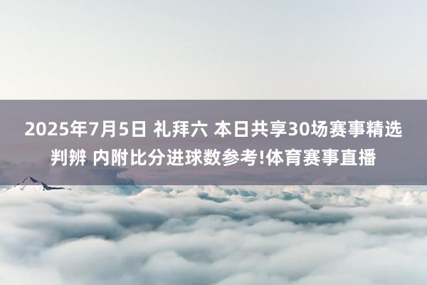 2025年7月5日 礼拜六 本日共享30场赛事精选判辨 内附比分进球数参考!体育赛事直播