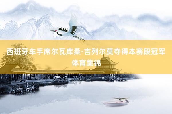 西班牙车手席尔瓦库桑·吉列尔莫夺得本赛段冠军体育集锦
