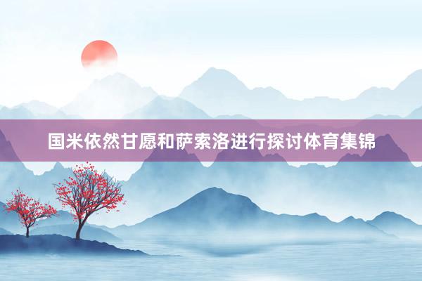 国米依然甘愿和萨索洛进行探讨体育集锦