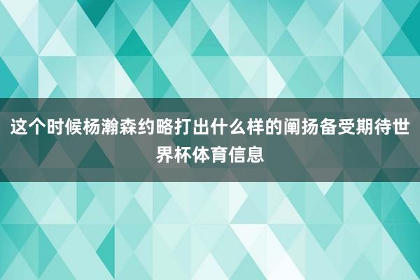 这个时候杨瀚森约略打出什么样的阐扬备受期待世界杯体育信息