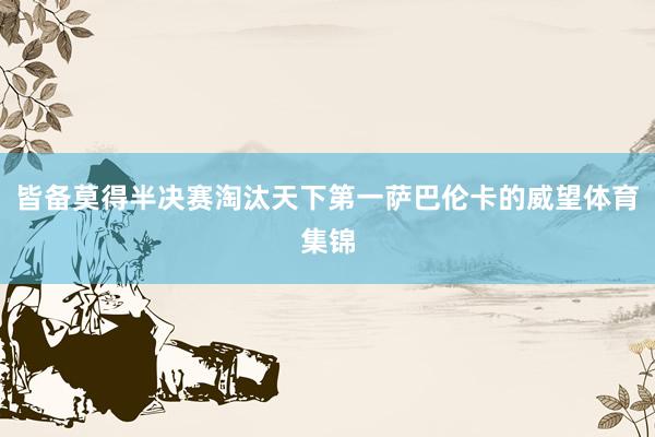 皆备莫得半决赛淘汰天下第一萨巴伦卡的威望体育集锦