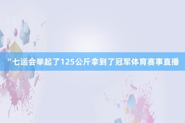“七运会举起了125公斤拿到了冠军体育赛事直播