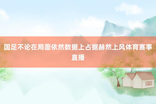 国足不论在局面依然数据上占据赫然上风体育赛事直播