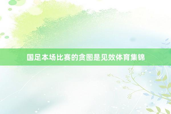 国足本场比赛的贪图是见效体育集锦