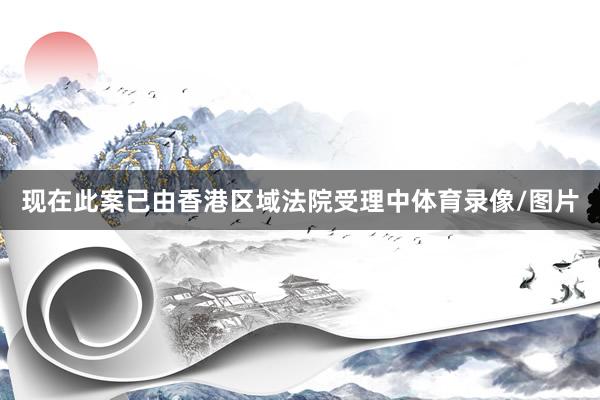 现在此案已由香港区域法院受理中体育录像/图片