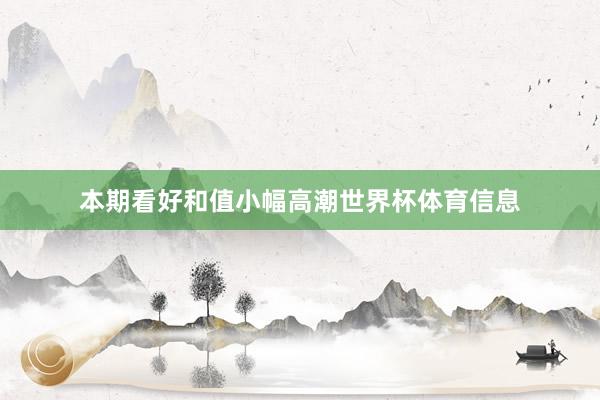 本期看好和值小幅高潮世界杯体育信息