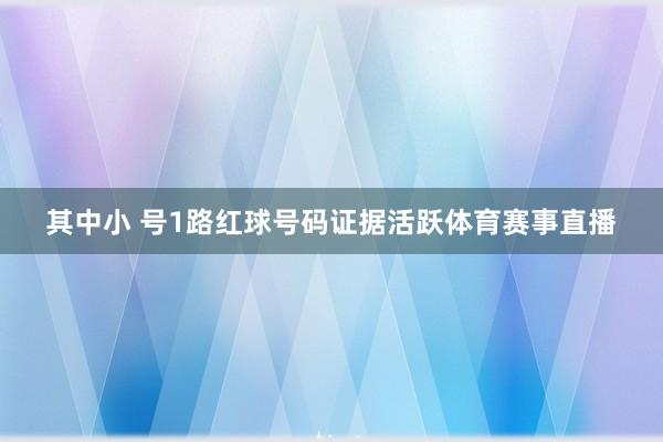 其中小 号1路红球号码证据活跃体育赛事直播