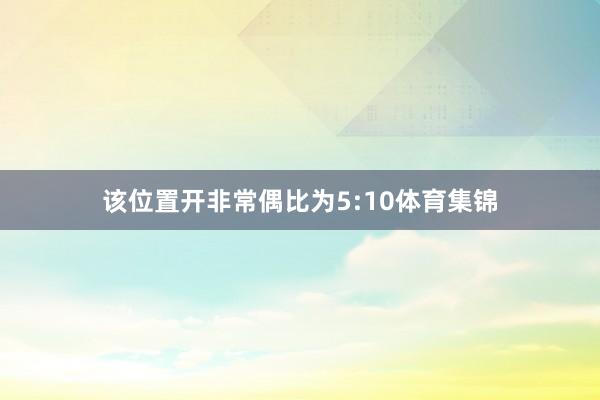 该位置开非常偶比为5:10体育集锦