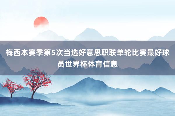 梅西本赛季第5次当选好意思职联单轮比赛最好球员世界杯体育信息