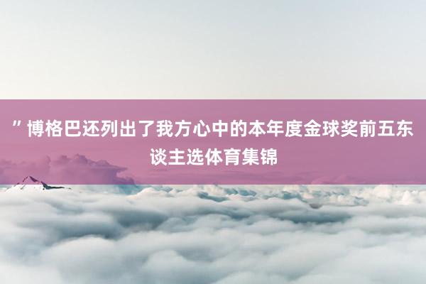 ”博格巴还列出了我方心中的本年度金球奖前五东谈主选体育集锦