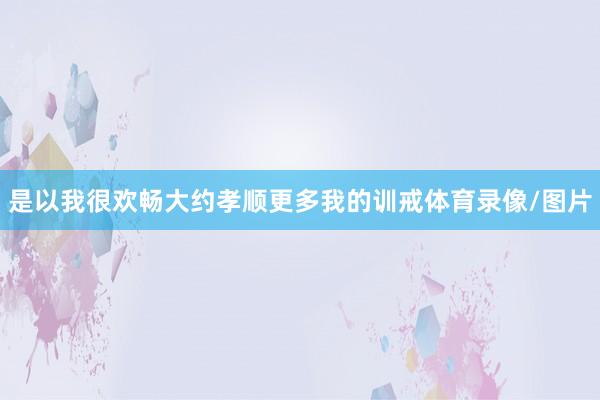 是以我很欢畅大约孝顺更多我的训戒体育录像/图片