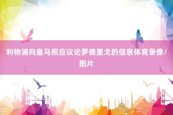 利物浦向皇马照应议论罗德里戈的信息体育录像/图片