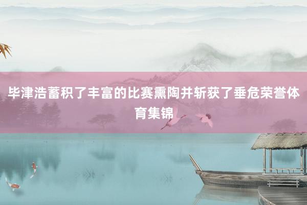 毕津浩蓄积了丰富的比赛熏陶并斩获了垂危荣誉体育集锦
