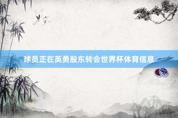 球员正在英勇股东转会世界杯体育信息