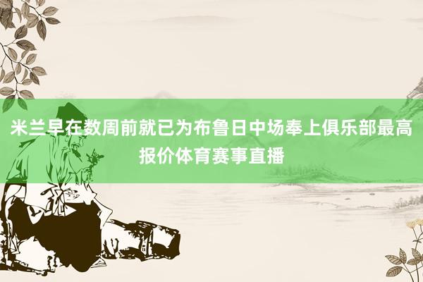 米兰早在数周前就已为布鲁日中场奉上俱乐部最高报价体育赛事直播