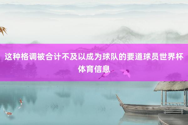 这种格调被合计不及以成为球队的要道球员世界杯体育信息