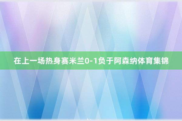 在上一场热身赛米兰0-1负于阿森纳体育集锦