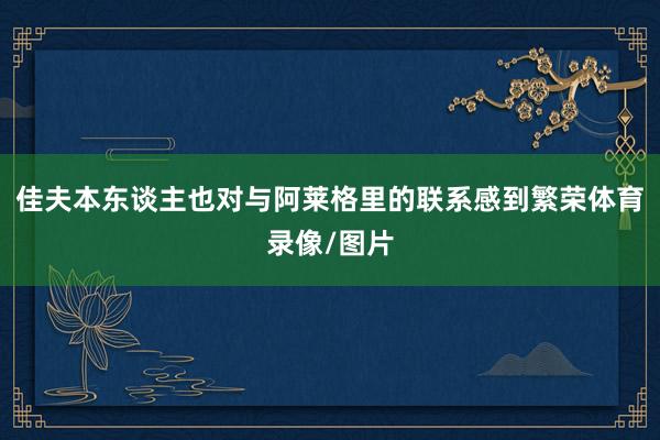 佳夫本东谈主也对与阿莱格里的联系感到繁荣体育录像/图片