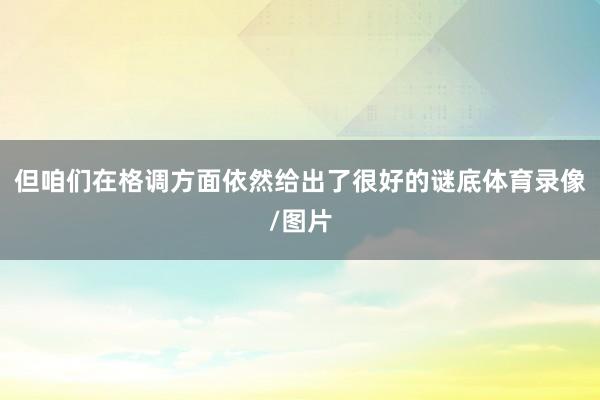 但咱们在格调方面依然给出了很好的谜底体育录像/图片