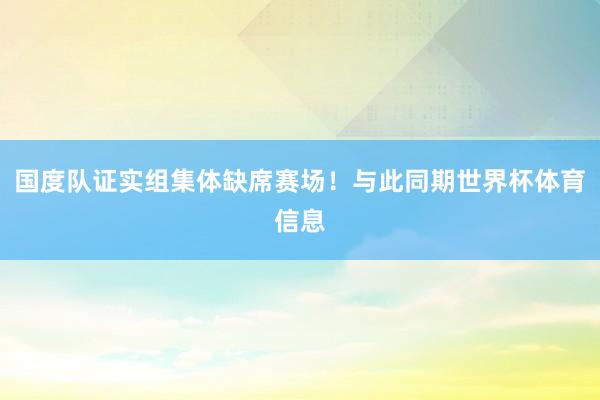 国度队证实组集体缺席赛场！与此同期世界杯体育信息