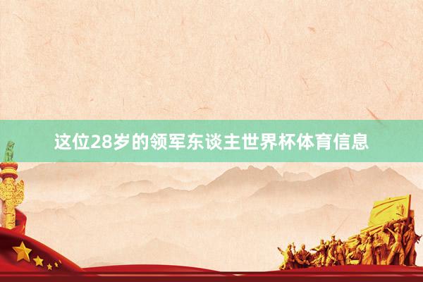 这位28岁的领军东谈主世界杯体育信息