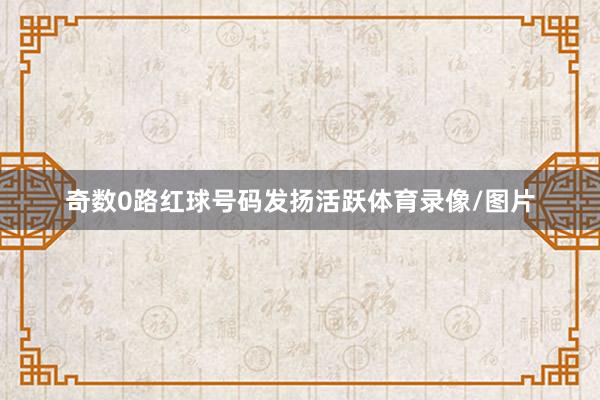 奇数0路红球号码发扬活跃体育录像/图片