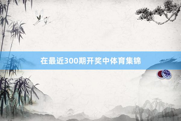 在最近300期开奖中体育集锦