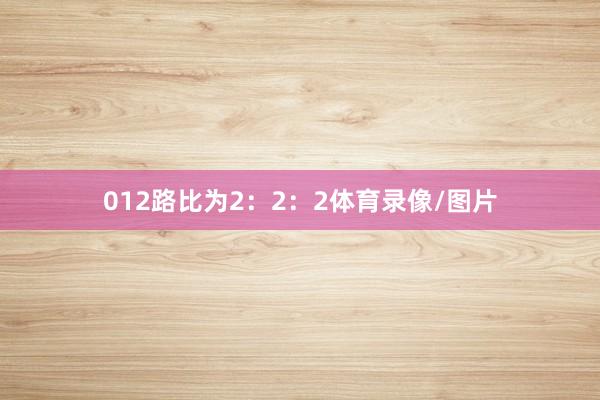 012路比为2：2：2体育录像/图片