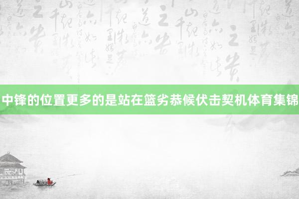 中锋的位置更多的是站在篮劣恭候伏击契机体育集锦