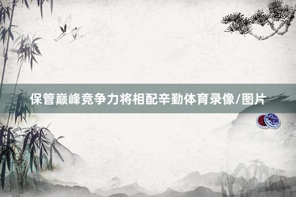 保管巅峰竞争力将相配辛勤体育录像/图片