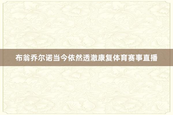 布翁乔尔诺当今依然透澈康复体育赛事直播