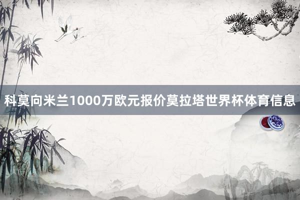 科莫向米兰1000万欧元报价莫拉塔世界杯体育信息