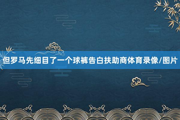 但罗马先细目了一个球裤告白扶助商体育录像/图片